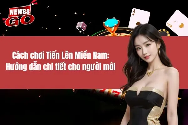 Cách chơi Tiến Lên Miền Nam Hướng dẫn chi tiết cho người mới