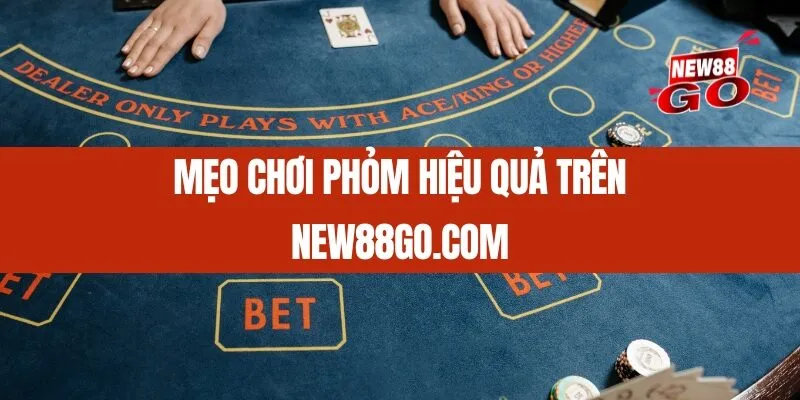 Mẹo chơi Phỏm hiệu quả trên New88go.com